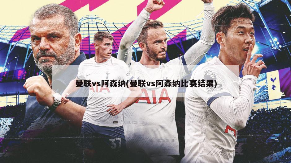 曼联vs阿森纳(曼联vs阿森纳比赛结果)