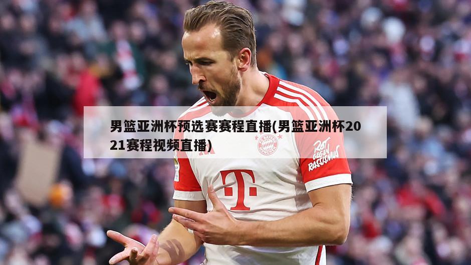 男篮亚洲杯预选赛赛程直播(男篮亚洲杯2021赛程视频直播)