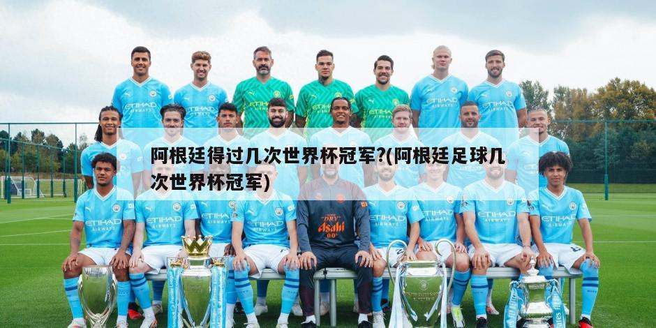 阿根廷得过几次世界杯冠军?(阿根廷足球几次世界杯冠军)