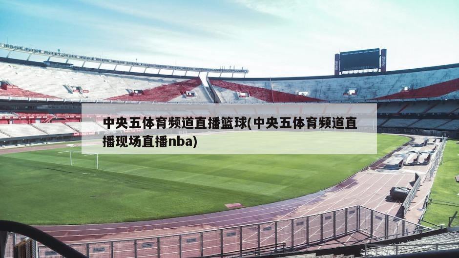 中央五体育频道直播篮球(中央五体育频道直播现场直播nba)