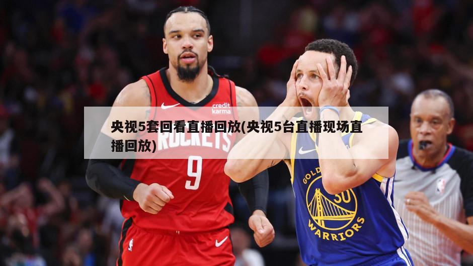 央视5套回看直播回放(央视5台直播现场直播回放)