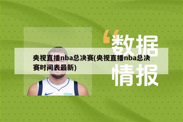 央视直播nba总决赛(央视直播nba总决赛时间表最新)