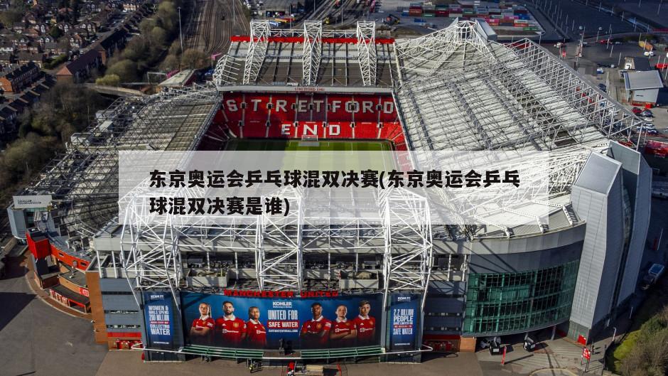 东京奥运会乒乓球混双决赛(东京奥运会乒乓球混双决赛是谁)