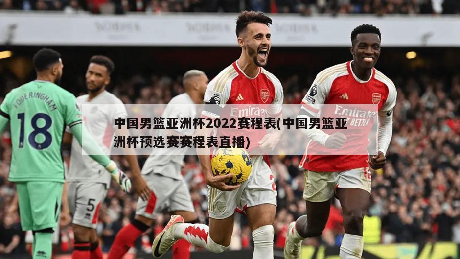 中国男篮亚洲杯2022赛程表(中国男篮亚洲杯预选赛赛程表直播)