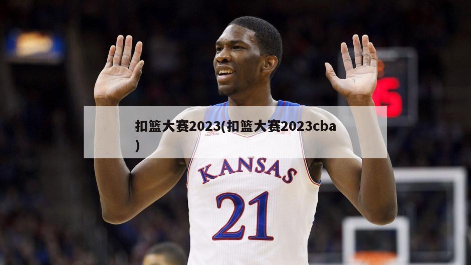 扣篮大赛2023(扣篮大赛2023cba)