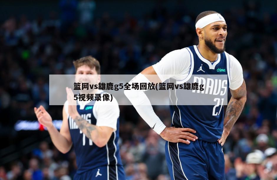 篮网vs雄鹿g5全场回放(篮网vs雄鹿g5视频录像)