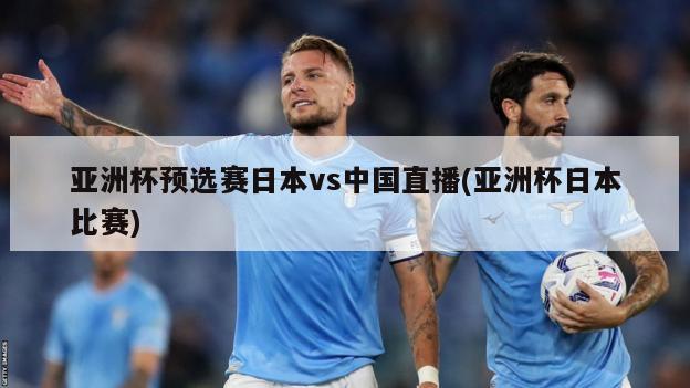 亚洲杯预选赛日本vs中国直播(亚洲杯日本比赛)