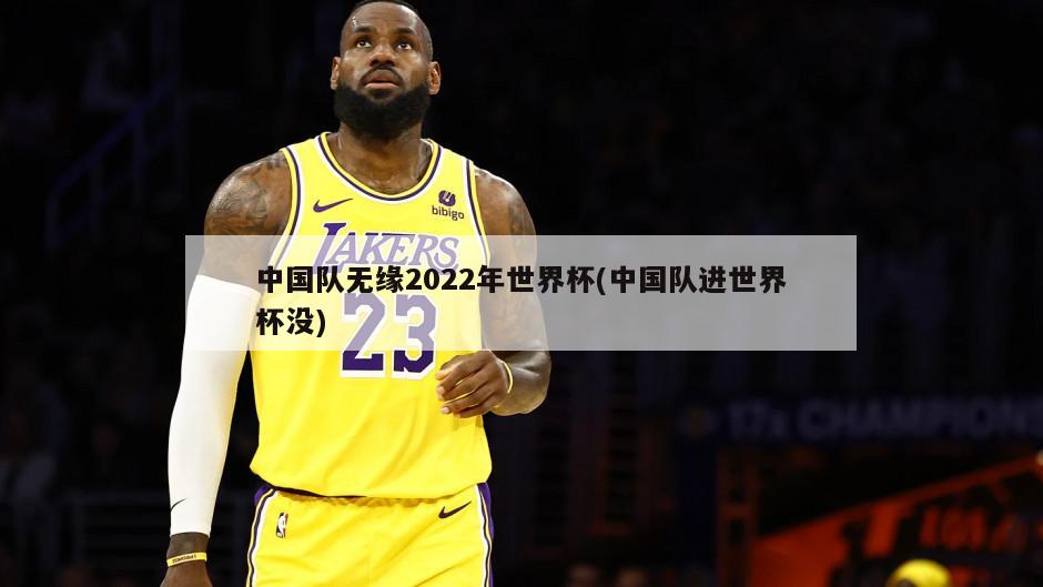 中国队无缘2022年世界杯(中国队进世界杯没)