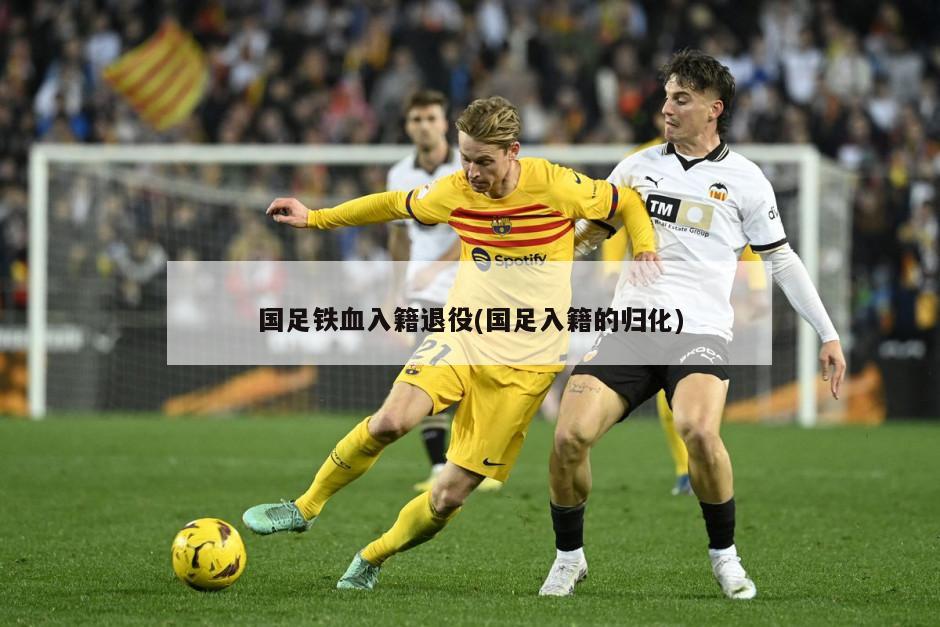 国足铁血入籍退役(国足入籍的归化)