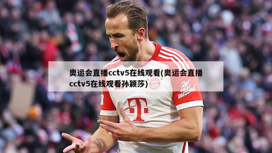 奥运会直播cctv5在线观看(奥运会直播cctv5在线观看孙颖莎)
