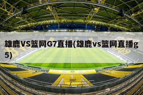 雄鹿VS篮网G7直播(雄鹿vs篮网直播g5)