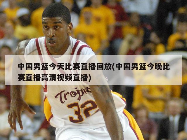 中国男篮今天比赛直播回放(中国男篮今晚比赛直播高清视频直播)