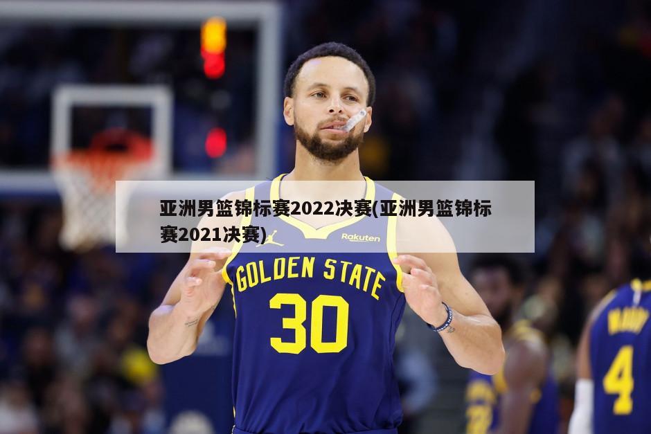 亚洲男篮锦标赛2022决赛(亚洲男篮锦标赛2021决赛)