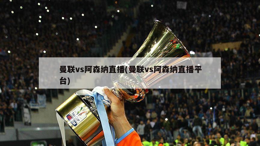 曼联vs阿森纳直播(曼联vs阿森纳直播平台)