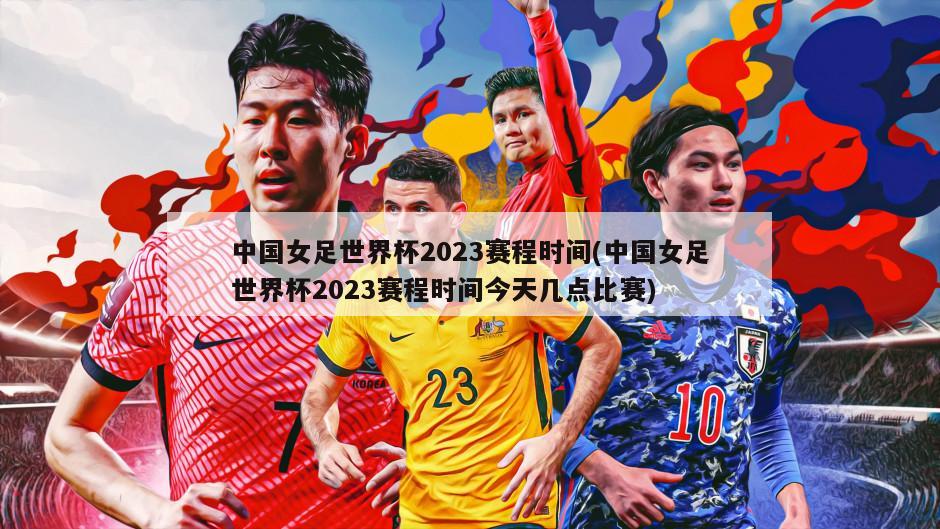 中国女足世界杯2023赛程时间(中国女足世界杯2023赛程时间今天几点比赛)