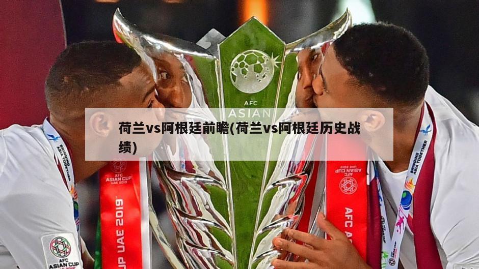 荷兰vs阿根廷前瞻(荷兰vs阿根廷历史战绩)