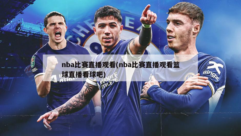 nba比赛直播观看(nba比赛直播观看篮球直播看球吧)