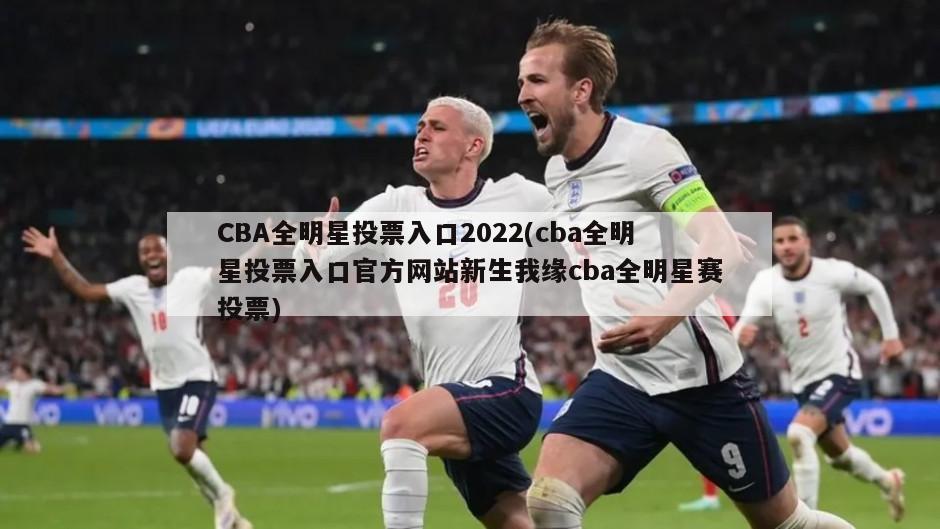 CBA全明星投票入口2022(cba全明星投票入口官方网站新生我缘cba全明星赛投票)