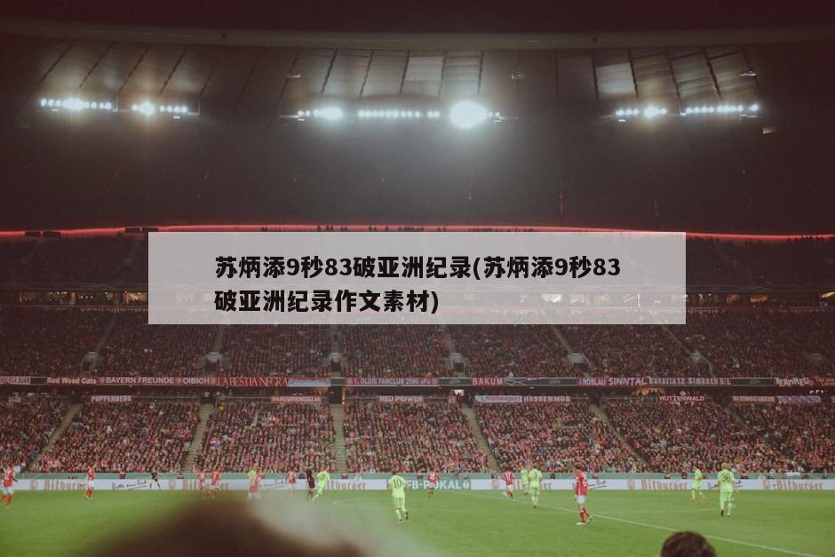 苏炳添9秒83破亚洲纪录(苏炳添9秒83破亚洲纪录作文素材)
