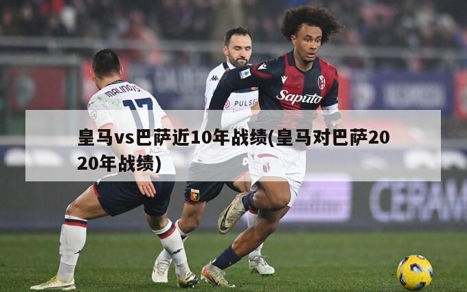 皇马vs巴萨近10年战绩(皇马对巴萨2020年战绩)