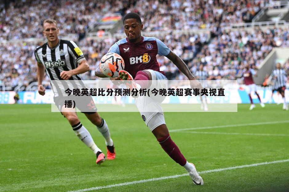 今晚英超比分预测分析(今晚英超赛事央视直播)