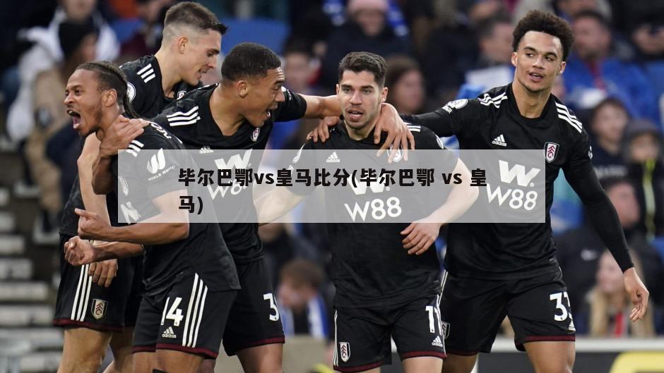 毕尔巴鄂vs皇马比分(毕尔巴鄂 vs 皇马)