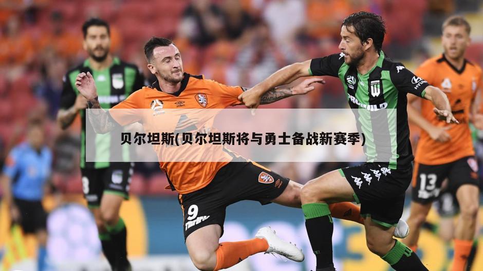 贝尔坦斯(贝尔坦斯将与勇士备战新赛季)