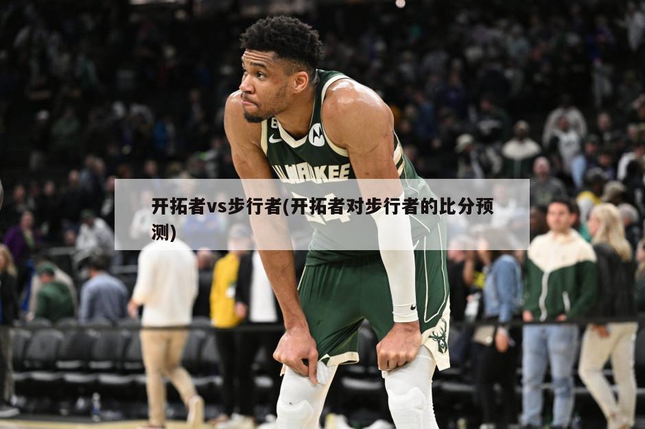 开拓者vs步行者(开拓者对步行者的比分预测)