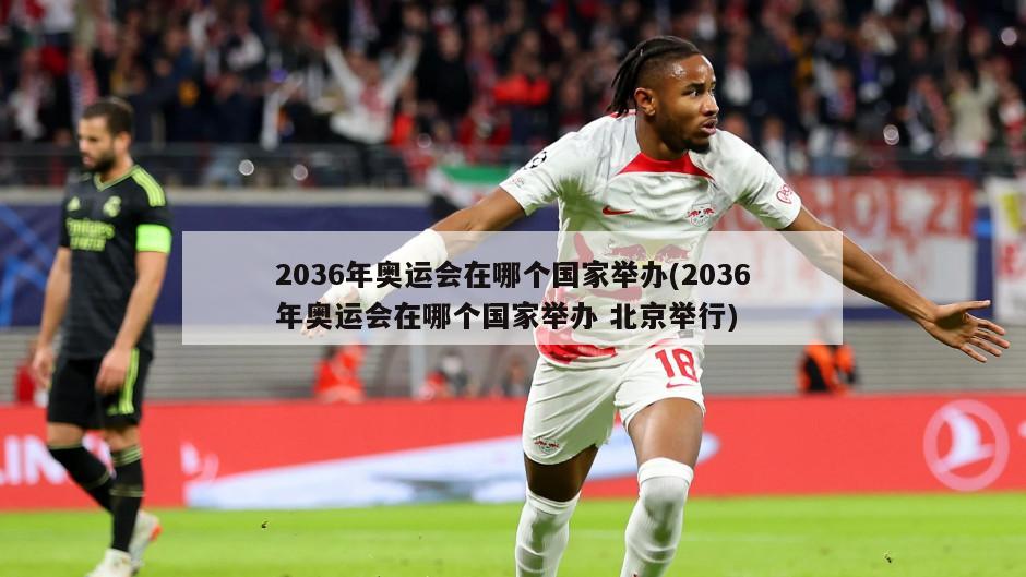 2036年奥运会在哪个国家举办(2036年奥运会在哪个国家举办 北京举行)
