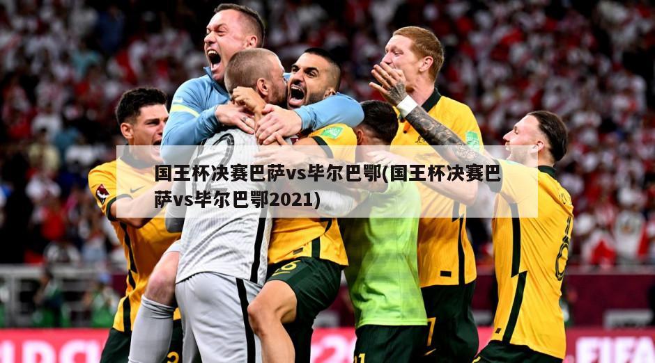 国王杯决赛巴萨vs毕尔巴鄂(国王杯决赛巴萨vs毕尔巴鄂2021)