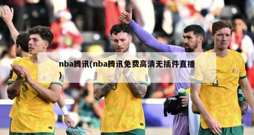 nba腾讯(nba腾讯免费高清无插件直播)