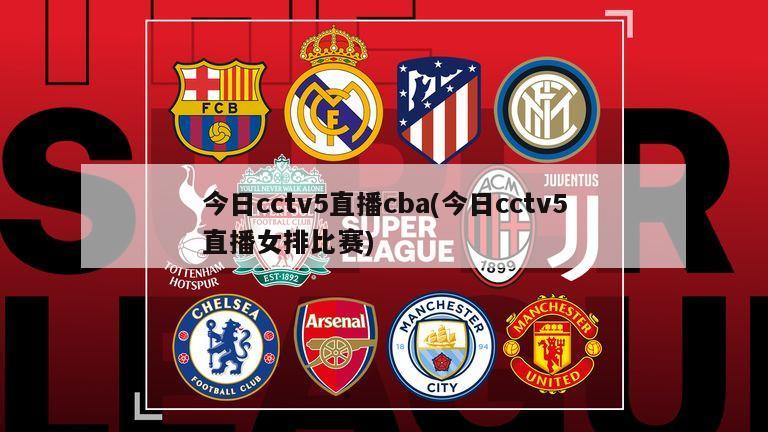 今日cctv5直播cba(今日cctv5直播女排比赛)