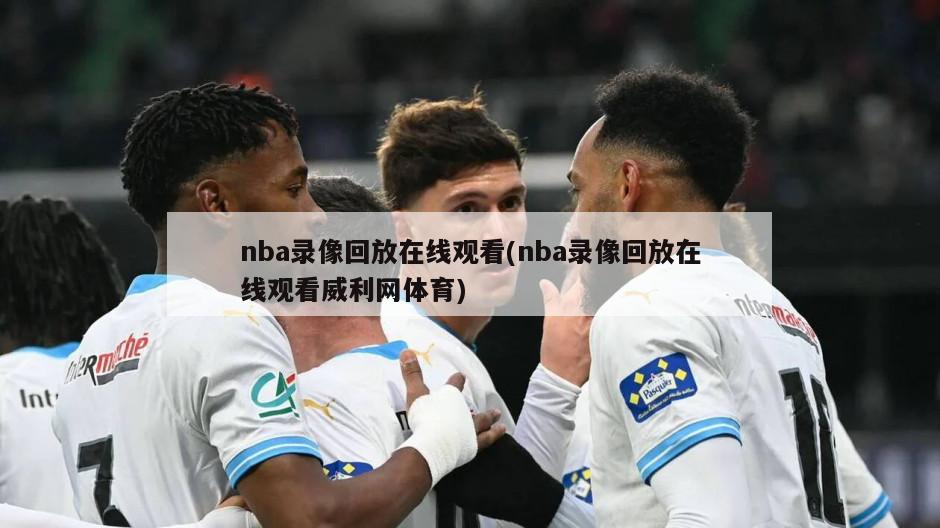 nba录像回放在线观看(nba录像回放在线观看威利网体育)
