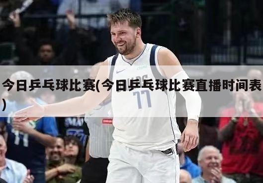 今日乒乓球比赛(今日乒乓球比赛直播时间表)