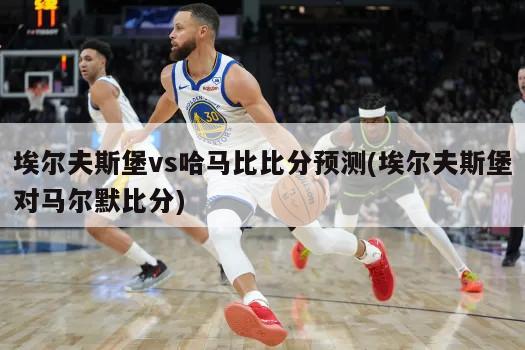 埃尔夫斯堡vs哈马比比分预测(埃尔夫斯堡对马尔默比分)