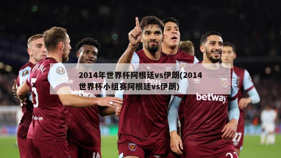 2014年世界杯阿根廷vs伊朗(2014世界杯小组赛阿根廷vs伊朗)