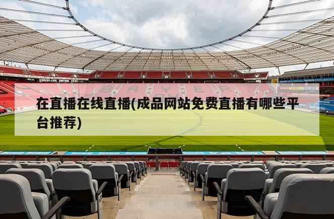 在直播在线直播(成品网站免费直播有哪些平台推荐)