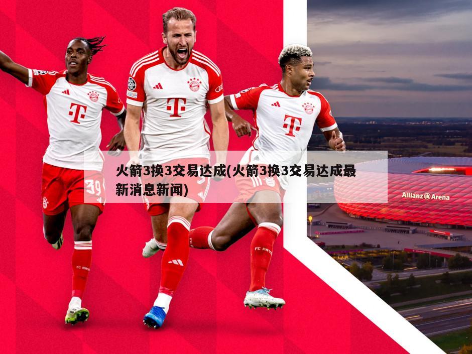 火箭3换3交易达成(火箭3换3交易达成最新消息新闻)