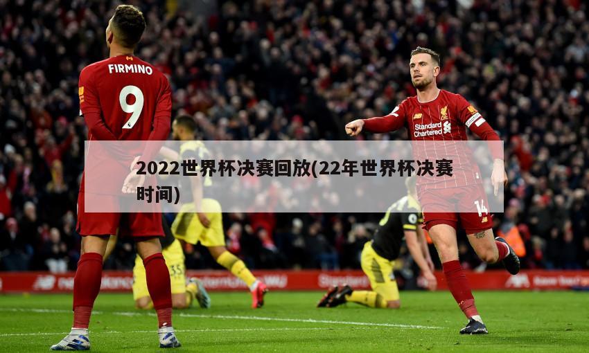 2022世界杯决赛回放(22年世界杯决赛时间)