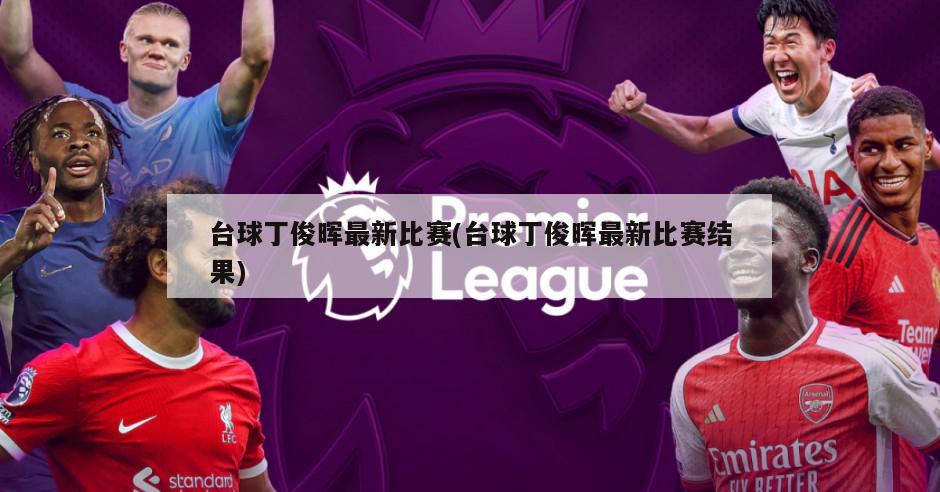 台球丁俊晖最新比赛(台球丁俊晖最新比赛结果)
