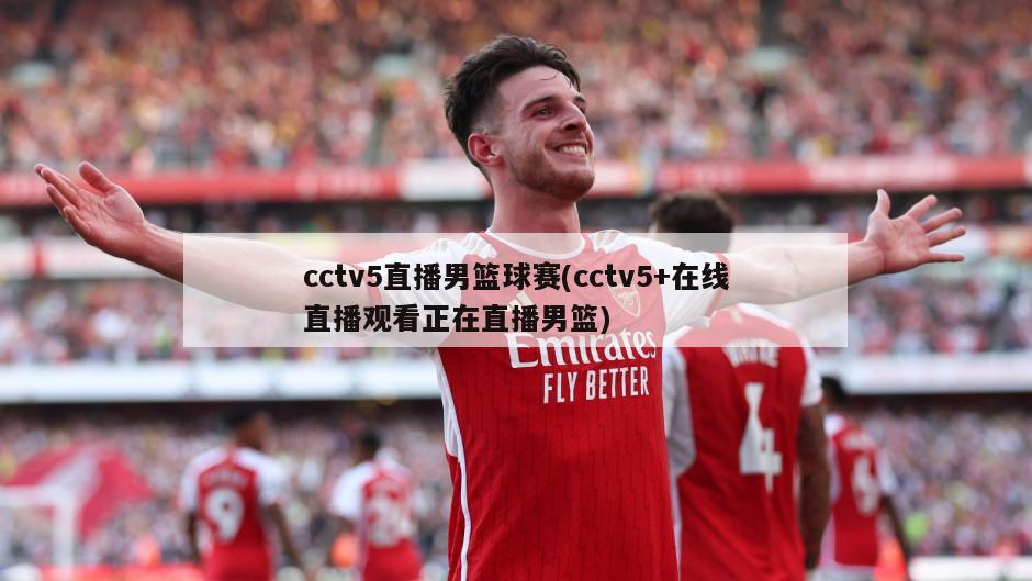 cctv5直播男篮球赛(cctv5+在线直播观看正在直播男篮)
