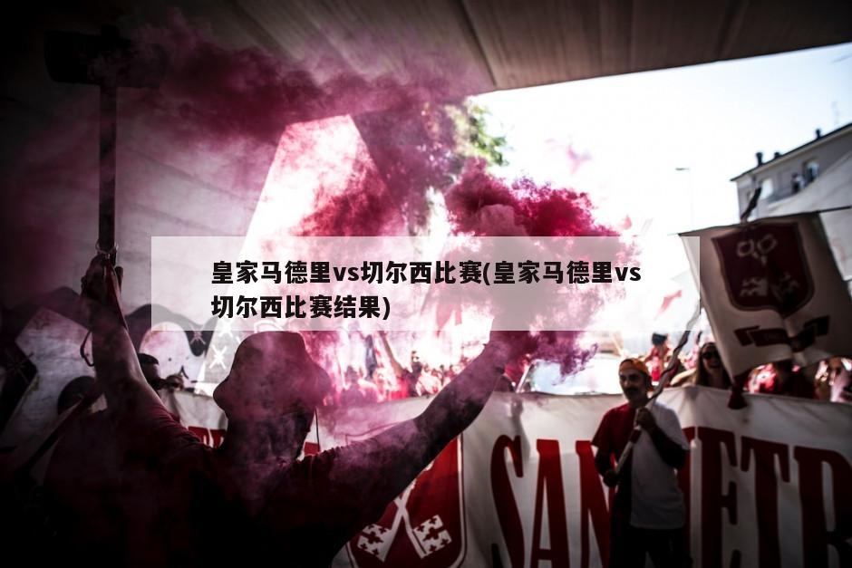 皇家马德里vs切尔西比赛(皇家马德里vs切尔西比赛结果)