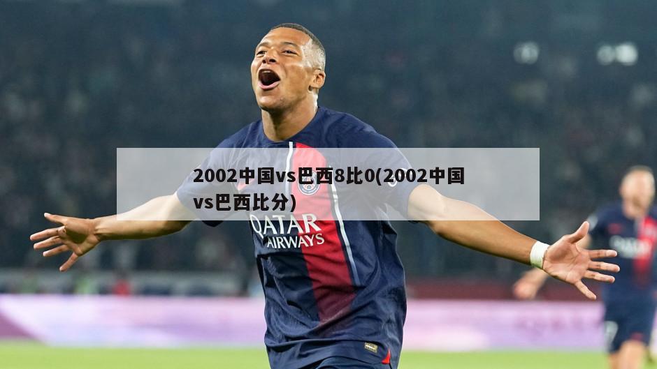 2002中国vs巴西8比0(2002中国vs巴西比分)