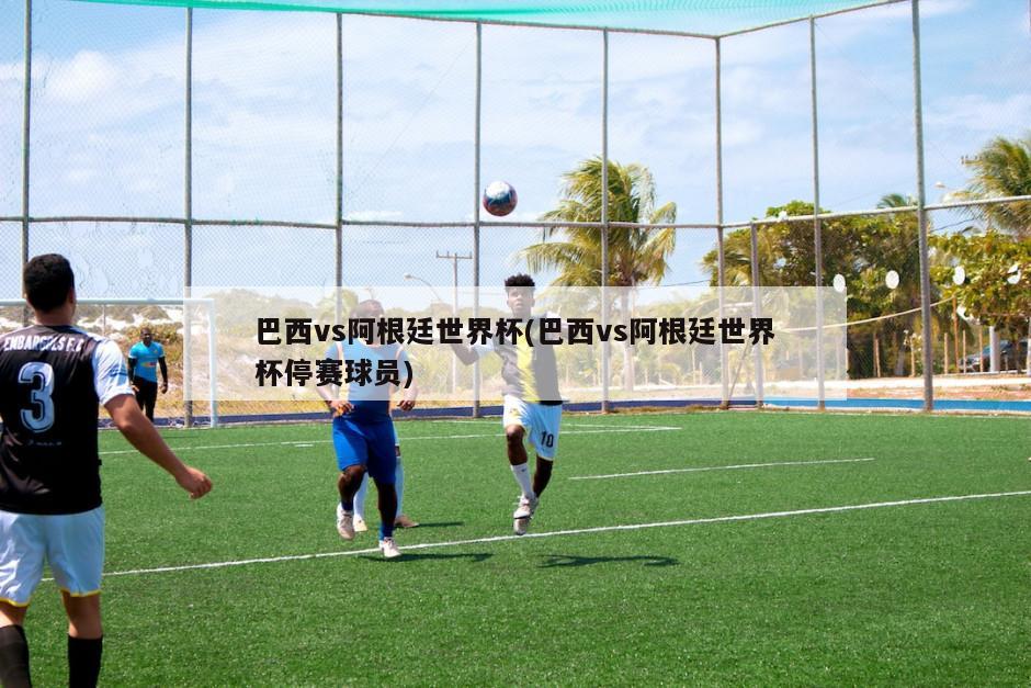 巴西vs阿根廷世界杯(巴西vs阿根廷世界杯停赛球员)