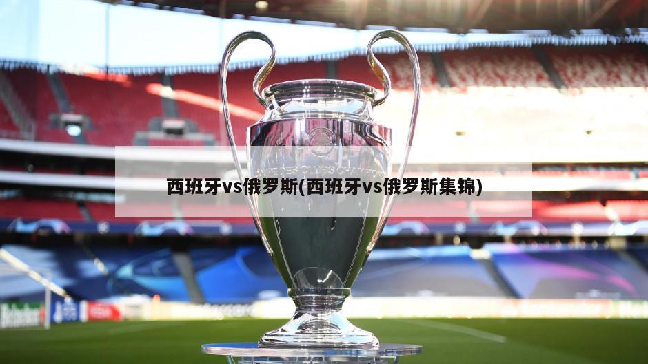 西班牙vs俄罗斯(西班牙vs俄罗斯集锦)
